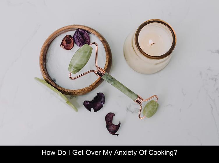 How do I get over my anxiety of cooking?